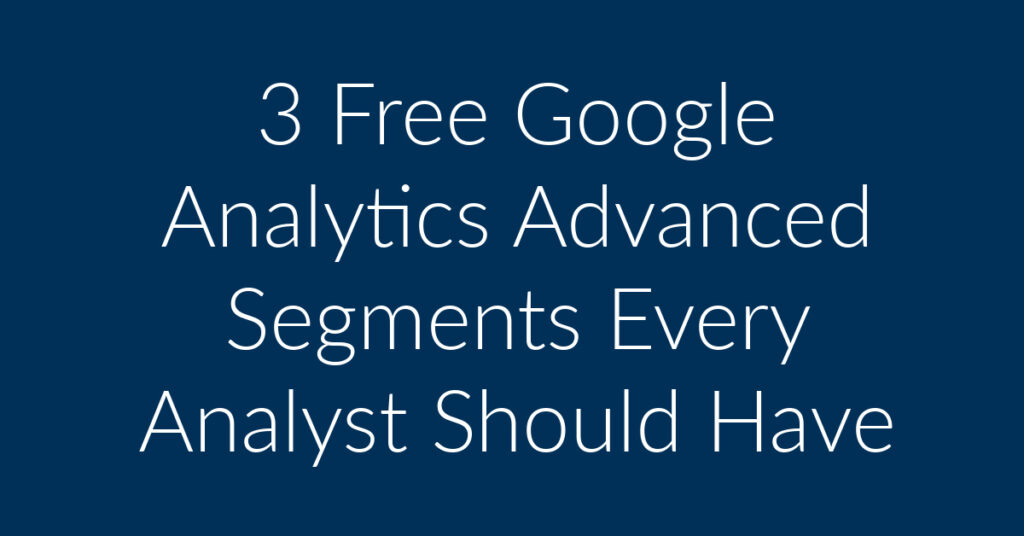 3 Free Google Analytics Advanced Segments Every Analyst Should Have