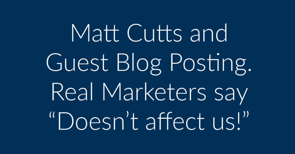 Matt Cutts and Guest Blog Posting. Real Marketers say “Doesn’t affect us!”