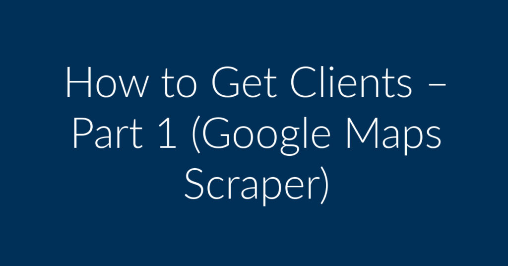 How to Get Clients – Part 1 (Google Maps Scraper)